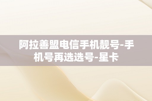 阿拉善盟电信手机靓号-手机号再选选号-星卡