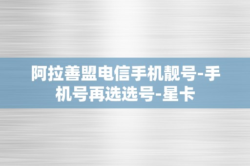 阿拉善盟电信手机靓号-手机号再选选号-星卡