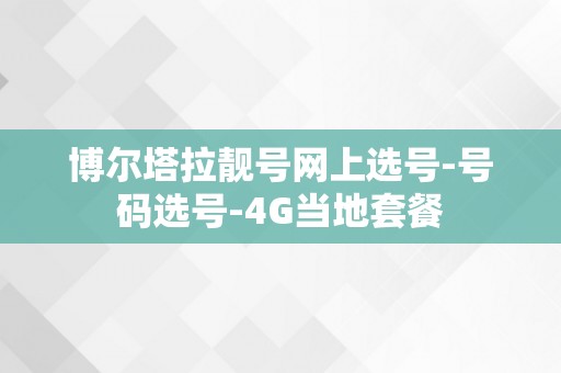 博尔塔拉靓号网上选号-号码选号-4G当地套餐