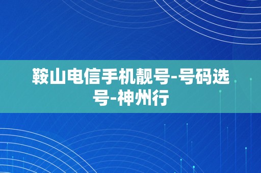 鞍山电信手机靓号-号码选号-神州行