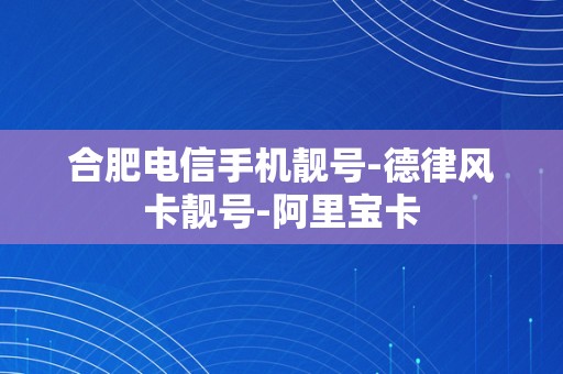 合肥电信手机靓号-德律风卡靓号-阿里宝卡