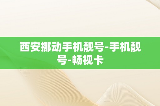 西安挪动手机靓号-手机靓号-畅视卡