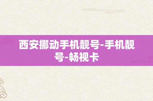 西安挪动手机靓号-手机靓号-畅视卡