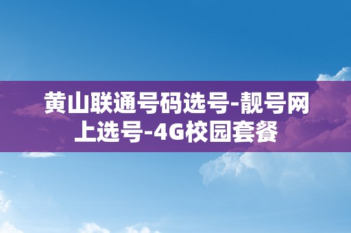 黄山联通号码选号-靓号网上选号-4G校园套餐