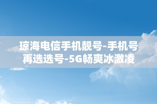 琼海电信手机靓号-手机号再选选号-5G畅爽冰激凌