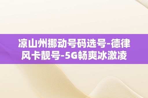 凉山州挪动号码选号-德律风卡靓号-5G畅爽冰激凌