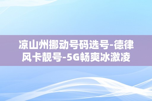 凉山州挪动号码选号-德律风卡靓号-5G畅爽冰激凌