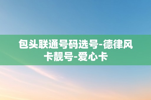 包头联通号码选号-德律风卡靓号-爱心卡