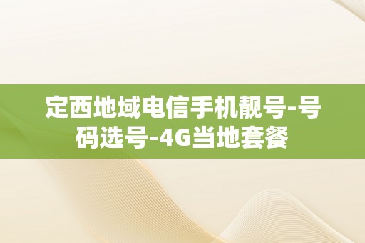 定西地域电信手机靓号-号码选号-4G当地套餐