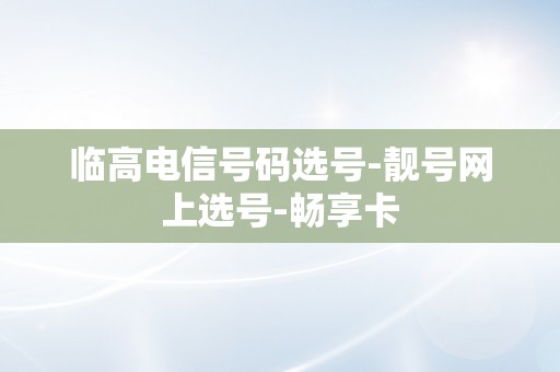 临高电信号码选号-靓号网上选号-畅享卡