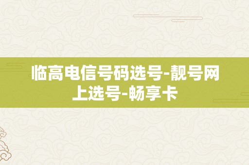 临高电信号码选号-靓号网上选号-畅享卡