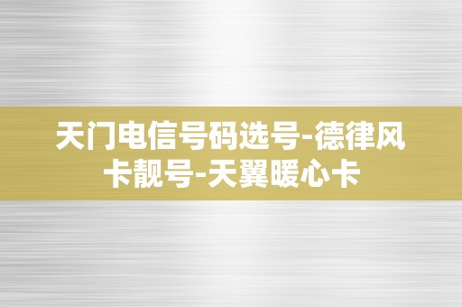 天门电信号码选号-德律风卡靓号-天翼暖心卡