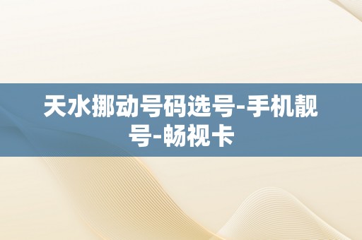 天水挪动号码选号-手机靓号-畅视卡