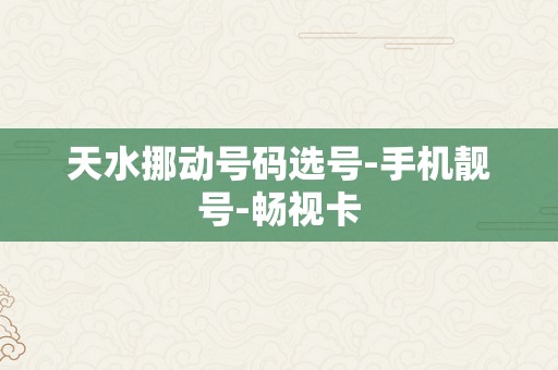 天水挪动号码选号-手机靓号-畅视卡