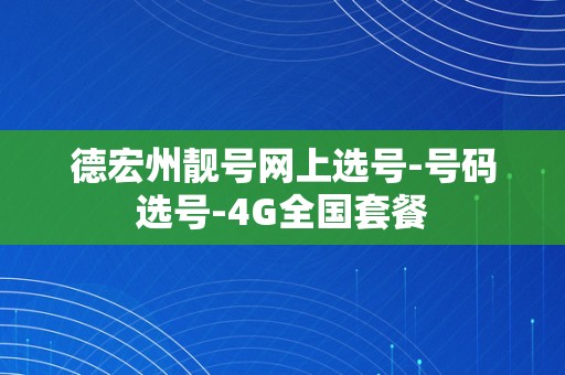 德宏州靓号网上选号-号码选号-4G全国套餐