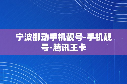 宁波挪动手机靓号-手机靓号-腾讯王卡