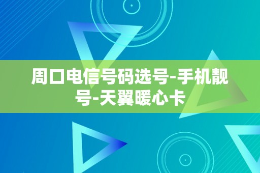 周口电信号码选号-手机靓号-天翼暖心卡