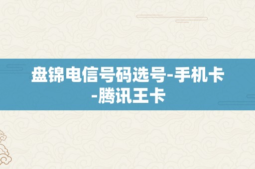 盘锦电信号码选号-手机卡-腾讯王卡