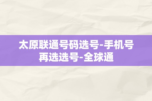 太原联通号码选号-手机号再选选号-全球通