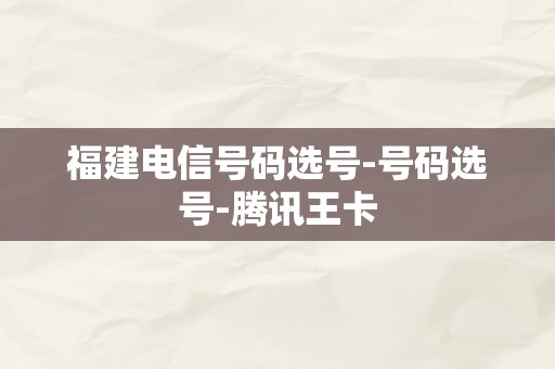 福建电信号码选号-号码选号-腾讯王卡