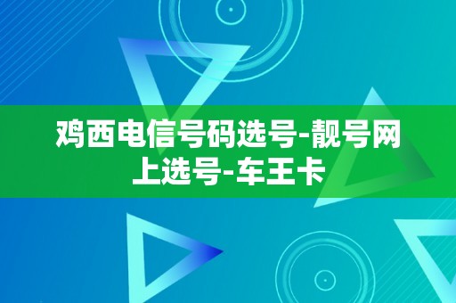 鸡西电信号码选号-靓号网上选号-车王卡