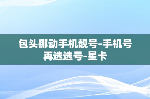 包头挪动手机靓号-手机号再选选号-星卡