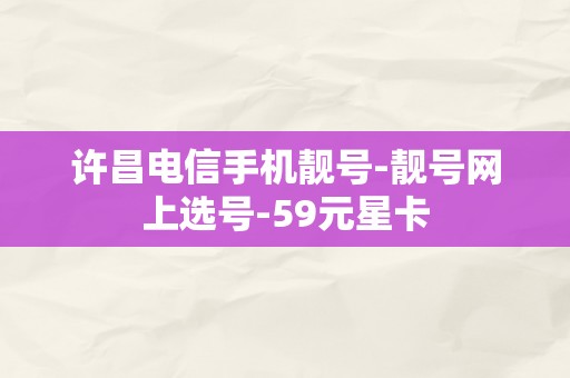 许昌电信手机靓号-靓号网上选号-59元星卡