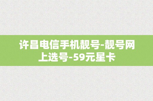 许昌电信手机靓号-靓号网上选号-59元星卡