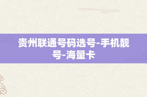 贵州联通号码选号-手机靓号-海量卡