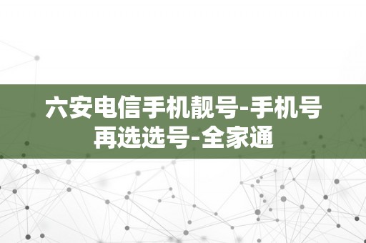 六安电信手机靓号-手机号再选选号-全家通