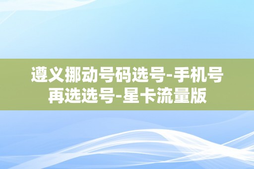 遵义挪动号码选号-手机号再选选号-星卡流量版