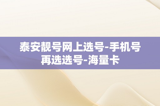 泰安靓号网上选号-手机号再选选号-海量卡