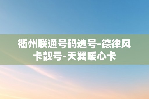 衢州联通号码选号-德律风卡靓号-天翼暖心卡