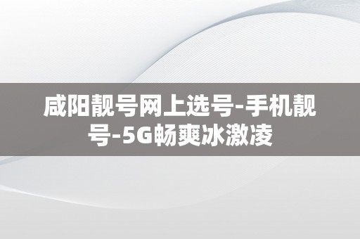 咸阳靓号网上选号-手机靓号-5G畅爽冰激凌