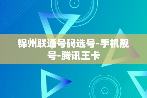 锦州联通号码选号-手机靓号-腾讯王卡