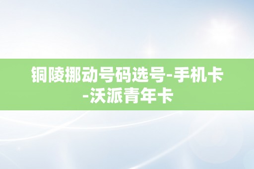 铜陵挪动号码选号-手机卡-沃派青年卡