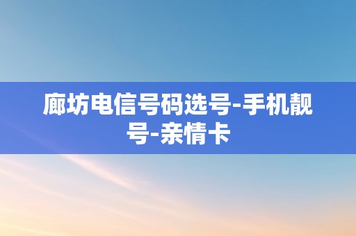 廊坊电信号码选号-手机靓号-亲情卡