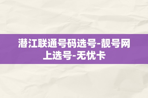 潜江联通号码选号-靓号网上选号-无忧卡
