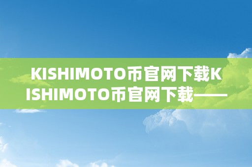 KISHIMOTO币官网下载KISHIMOTO币官网下载——揭秘KISHIMOTO币的奇特魅力与无限潜力