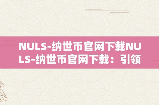 NULS-纳世币官网下载NULS-纳世币官网下载：引领区块链将来，摸索无限可能