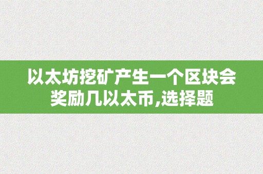 以太坊挖矿产生一个区块会奖励几以太币,选择题