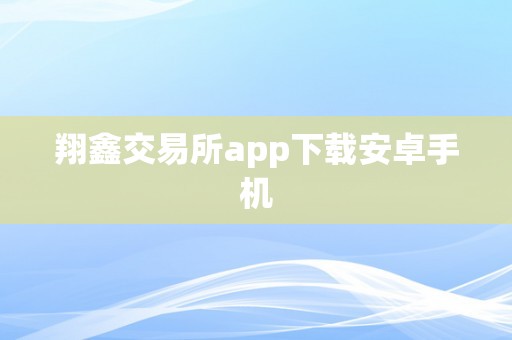 翔鑫交易所app下载安卓手机