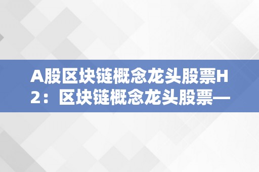 A股区块链概念龙头股票H2：区块链概念龙头股票——A股市场的新篇章