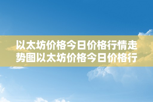 以太坊价格今日价格行情走势图以太坊价格今日价格行情走势图：以太坊的将来与当前市场动态解析