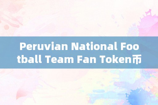 Peruvian National Football Team Fan Token币以太坊钱包有1万ether以太坊钱包中的Peruvian National Football Team Fan Token：以太坊生态与足球文化的完美交融