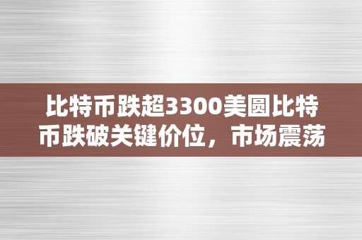 比特币跌超3300美圆比特币跌破关键价位，市场震荡引发深度阐发