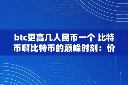 btc更高几人民币一个 比特币啊比特币的巅峰时刻：价格破新高，引发全球存眷