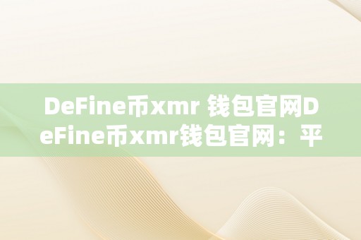 DeFine币xmr 钱包官网DeFine币xmr钱包官网：平安、便利的数字货币存储新选择