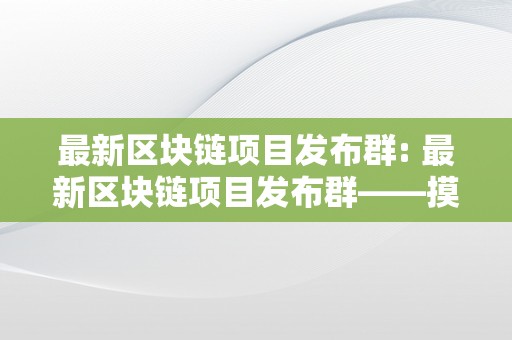 最新区块链项目发布群: 最新区块链项目发布群——摸索将来，开启数字世界的新篇章