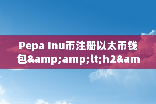 Pepa Inu币注册以太币钱包&amp;lt;h2&amp;gt;Pepa Inu币注册以太币钱包的详细介绍&amp;lt;/h2&amp;gt;